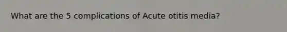 What are the 5 complications of Acute otitis media?