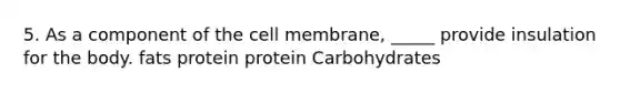 5. As a component of the cell membrane, _____ provide insulation for the body. fats protein protein Carbohydrates