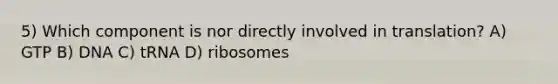 5) Which component is nor directly involved in translation? A) GTP B) DNA C) tRNA D) ribosomes