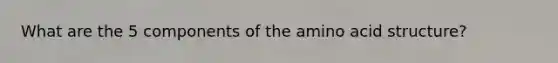 What are the 5 components of the amino acid structure?