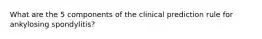 What are the 5 components of the clinical prediction rule for ankylosing spondylitis?