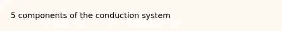 5 components of the conduction system