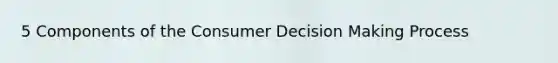 5 Components of the Consumer Decision Making Process