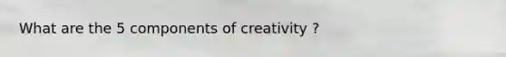 What are the 5 components of creativity ?