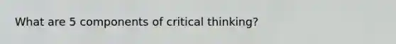 What are 5 components of critical thinking?