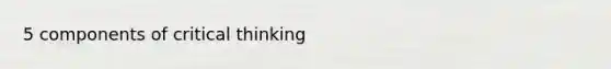 5 components of critical thinking