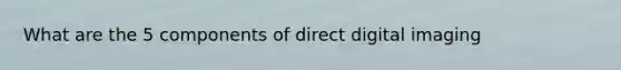 What are the 5 components of direct digital imaging