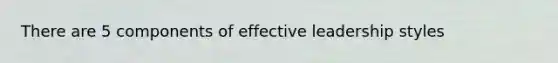 There are 5 components of effective leadership styles