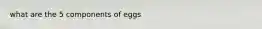 what are the 5 components of eggs