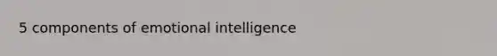 5 components of <a href='https://www.questionai.com/knowledge/k9hmgj4THn-emotional-intelligence' class='anchor-knowledge'>emotional intelligence</a>