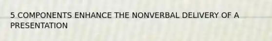 5 COMPONENTS ENHANCE THE NONVERBAL DELIVERY OF A PRESENTATION