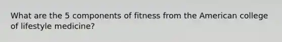 What are the 5 components of fitness from the American college of lifestyle medicine?