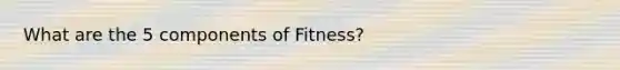 What are the 5 components of Fitness?