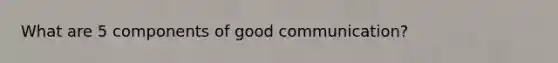 What are 5 components of good communication?