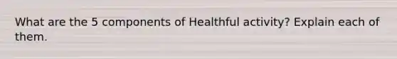 What are the 5 components of Healthful activity? Explain each of them.