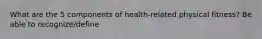 What are the 5 components of health-related physical fitness? Be able to recognize/define