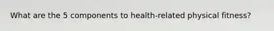 What are the 5 components to health-related physical fitness?