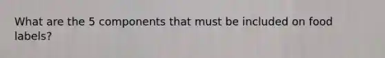 What are the 5 components that must be included on food labels?