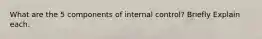 What are the 5 components of internal control? Briefly Explain each.