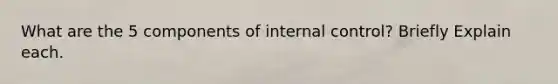 What are the 5 components of internal control? Briefly Explain each.