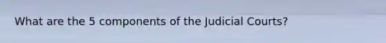 What are the 5 components of the Judicial Courts?