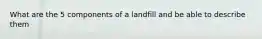 What are the 5 components of a landfill and be able to describe them