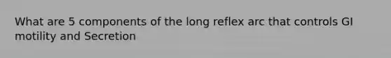 What are 5 components of the long reflex arc that controls GI motility and Secretion