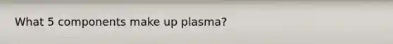 What 5 components make up plasma?