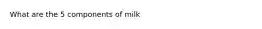 What are the 5 components of milk