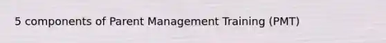 5 components of Parent Management Training (PMT)