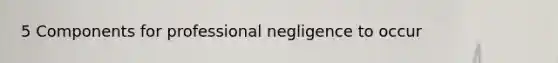 5 Components for professional negligence to occur