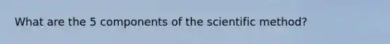What are the 5 components of the scientific method?