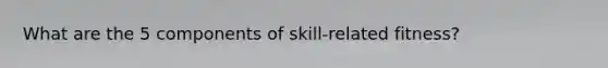 What are the 5 components of skill-related fitness?