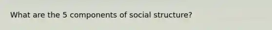 What are the 5 components of social structure?