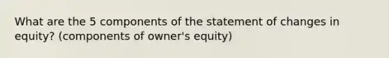 What are the 5 components of the statement of changes in equity? (components of owner's equity)