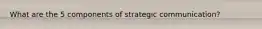 What are the 5 components of strategic communication?