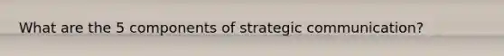 What are the 5 components of strategic communication?