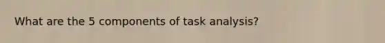 What are the 5 components of task analysis?