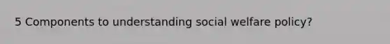 5 Components to understanding social welfare policy?