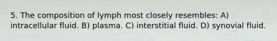 5. The composition of lymph most closely resembles: A) intracellular fluid. B) plasma. C) interstitial fluid. D) synovial fluid.