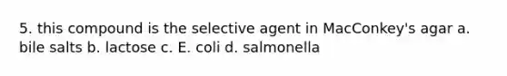 5. this compound is the selective agent in MacConkey's agar a. bile salts b. lactose c. E. coli d. salmonella