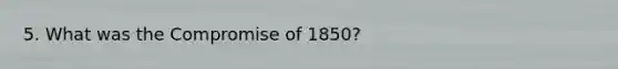 5. What was the Compromise of 1850?