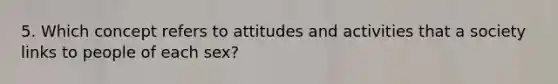 5. Which concept refers to attitudes and activities that a society links to people of each sex?