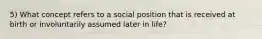 5) What concept refers to a social position that is received at birth or involuntarily assumed later in life?