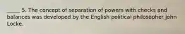 _____ 5. The concept of separation of powers with checks and balances was developed by the English political philosopher John Locke.