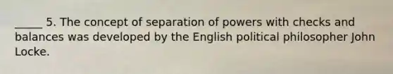 _____ 5. The concept of separation of powers with checks and balances was developed by the English political philosopher John Locke.