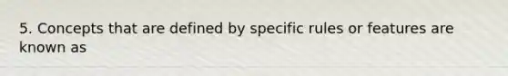 5. Concepts that are defined by specific rules or features are known as