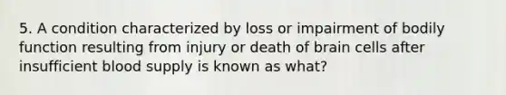 5. A condition characterized by loss or impairment of bodily function resulting from injury or death of brain cells after insufficient blood supply is known as what?