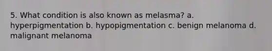 5. What condition is also known as melasma? a. hyperpigmentation b. hypopigmentation c. benign melanoma d. malignant melanoma