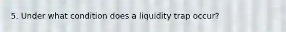 5. Under what condition does a liquidity trap occur?